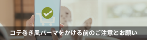 コテ巻き風パーマをかける前のご注意とお願い